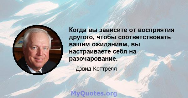 Когда вы зависите от восприятия другого, чтобы соответствовать вашим ожиданиям, вы настраиваете себя на разочарование.