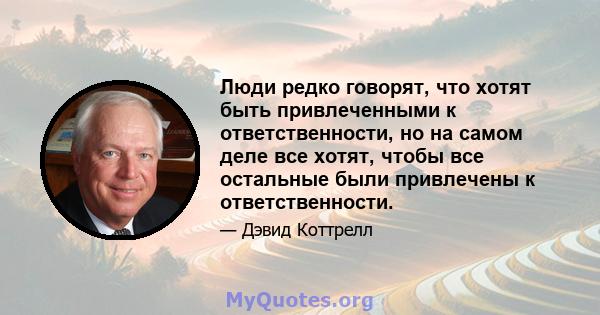 Люди редко говорят, что хотят быть привлеченными к ответственности, но на самом деле все хотят, чтобы все остальные были привлечены к ответственности.