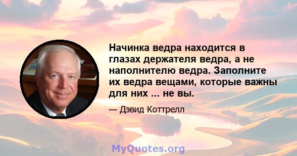 Начинка ведра находится в глазах держателя ведра, а не наполнителю ведра. Заполните их ведра вещами, которые важны для них ... не вы.