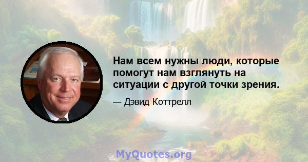 Нам всем нужны люди, которые помогут нам взглянуть на ситуации с другой точки зрения.