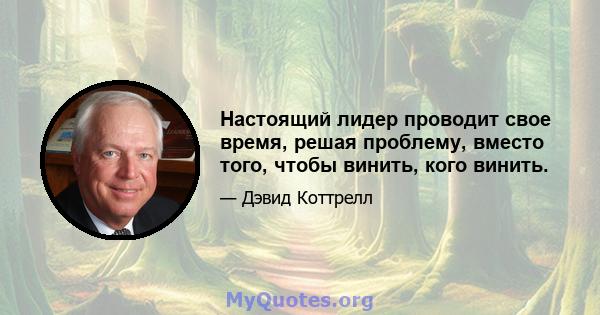 Настоящий лидер проводит свое время, решая проблему, вместо того, чтобы винить, кого винить.