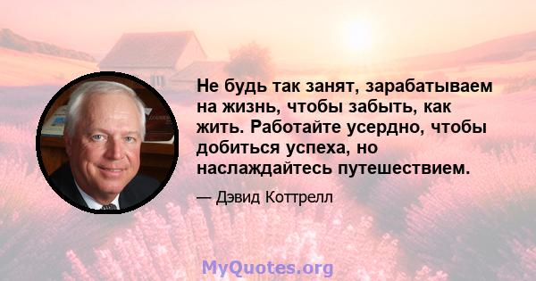 Не будь так занят, зарабатываем на жизнь, чтобы забыть, как жить. Работайте усердно, чтобы добиться успеха, но наслаждайтесь путешествием.