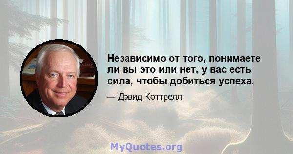 Независимо от того, понимаете ли вы это или нет, у вас есть сила, чтобы добиться успеха.