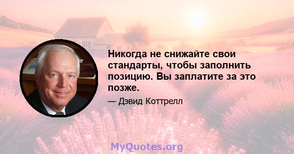 Никогда не снижайте свои стандарты, чтобы заполнить позицию. Вы заплатите за это позже.