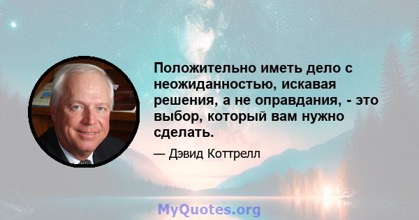 Положительно иметь дело с неожиданностью, искавая решения, а не оправдания, - это выбор, который вам нужно сделать.