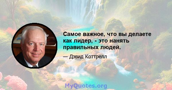 Самое важное, что вы делаете как лидер, - это нанять правильных людей.