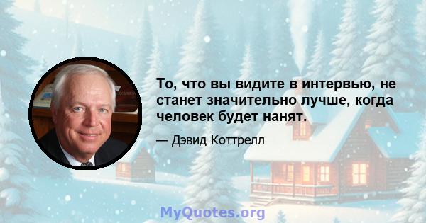 То, что вы видите в интервью, не станет значительно лучше, когда человек будет нанят.