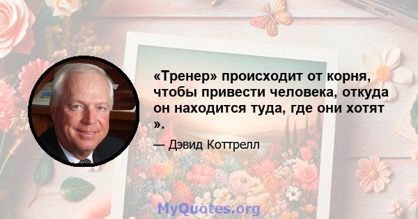 «Тренер» происходит от корня, чтобы привести человека, откуда он находится туда, где они хотят ».