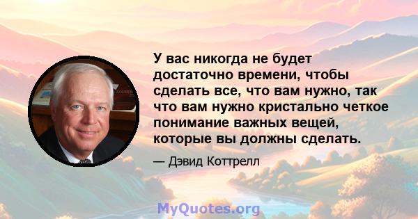 У вас никогда не будет достаточно времени, чтобы сделать все, что вам нужно, так что вам нужно кристально четкое понимание важных вещей, которые вы должны сделать.