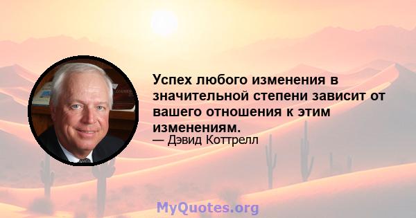 Успех любого изменения в значительной степени зависит от вашего отношения к этим изменениям.