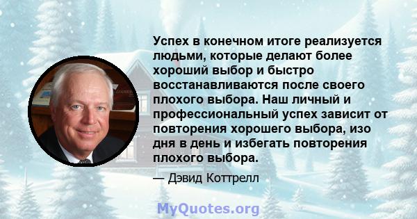 Успех в конечном итоге реализуется людьми, которые делают более хороший выбор и быстро восстанавливаются после своего плохого выбора. Наш личный и профессиональный успех зависит от повторения хорошего выбора, изо дня в