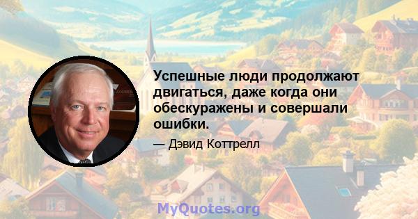 Успешные люди продолжают двигаться, даже когда они обескуражены и совершали ошибки.