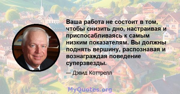 Ваша работа не состоит в том, чтобы снизить дно, настраивая и приспосабливаясь к самым низким показателям. Вы должны поднять вершину, распознавая и вознаграждая поведение суперзвезды.