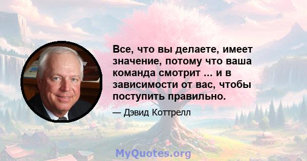 Все, что вы делаете, имеет значение, потому что ваша команда смотрит ... и в зависимости от вас, чтобы поступить правильно.