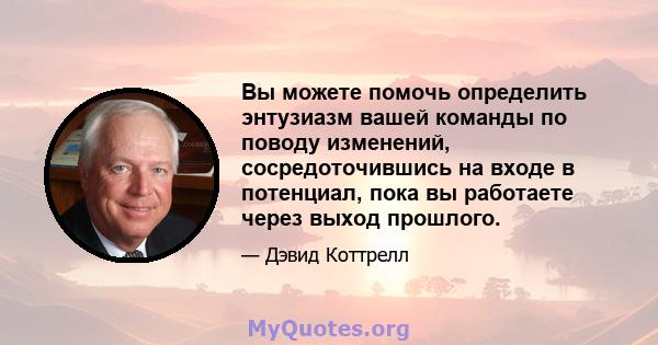 Вы можете помочь определить энтузиазм вашей команды по поводу изменений, сосредоточившись на входе в потенциал, пока вы работаете через выход прошлого.