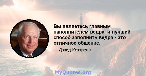 Вы являетесь главным наполнителем ведра, и лучший способ заполнить ведра - это отличное общение.