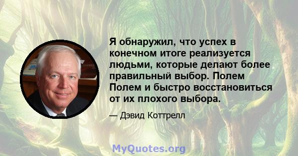 Я обнаружил, что успех в конечном итоге реализуется людьми, которые делают более правильный выбор. Полем Полем и быстро восстановиться от их плохого выбора.