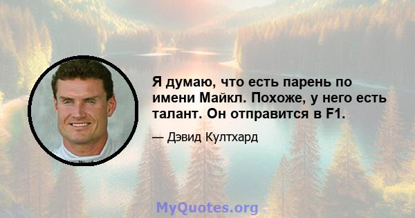 Я думаю, что есть парень по имени Майкл. Похоже, у него есть талант. Он отправится в F1.