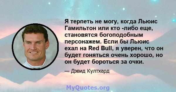 Я терпеть не могу, когда Льюис Гамильтон или кто -либо еще, становятся богоподобным персонажем. Если бы Льюис ехал на Red Bull, я уверен, что он будет гоняться очень хорошо, но он будет бороться за очки.