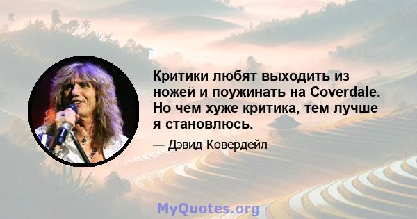 Критики любят выходить из ножей и поужинать на Coverdale. Но чем хуже критика, тем лучше я становлюсь.