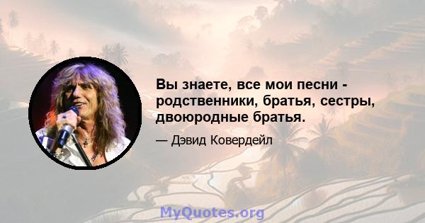 Вы знаете, все мои песни - родственники, братья, сестры, двоюродные братья.