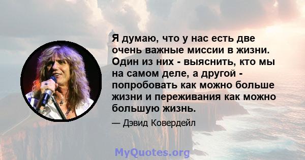 Я думаю, что у нас есть две очень важные миссии в жизни. Один из них - выяснить, кто мы на самом деле, а другой - попробовать как можно больше жизни и переживания как можно большую жизнь.