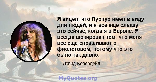 Я видел, что Пурпур имел в виду для людей, и я все еще слышу это сейчас, когда я в Европе. Я всегда шокирован тем, что меня все еще спрашивают о фиолетовом, потому что это было так давно.