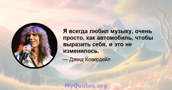 Я всегда любил музыку, очень просто, как автомобиль, чтобы выразить себя, и это не изменилось.