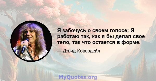 Я забочусь о своем голосе; Я работаю так, как я бы делал свое тело, так что остается в форме.