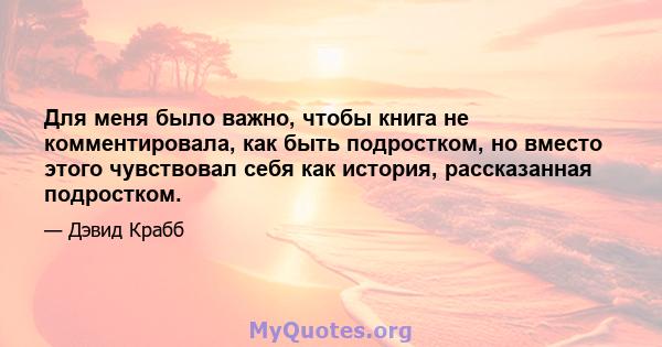 Для меня было важно, чтобы книга не комментировала, как быть подростком, но вместо этого чувствовал себя как история, рассказанная подростком.