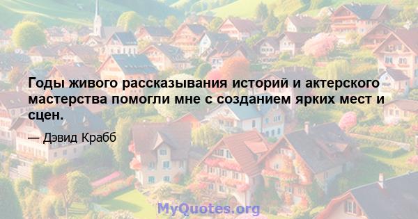 Годы живого рассказывания историй и актерского мастерства помогли мне с созданием ярких мест и сцен.