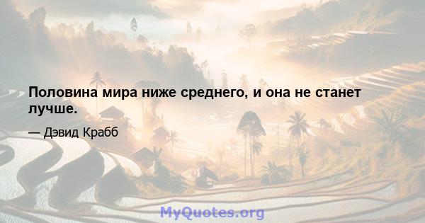 Половина мира ниже среднего, и она не станет лучше.