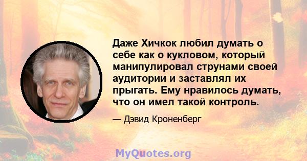 Даже Хичкок любил думать о себе как о кукловом, который манипулировал струнами своей аудитории и заставлял их прыгать. Ему нравилось думать, что он имел такой контроль.