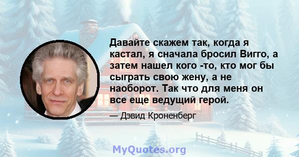 Давайте скажем так, когда я кастал, я сначала бросил Вигго, а затем нашел кого -то, кто мог бы сыграть свою жену, а не наоборот. Так что для меня он все еще ведущий герой.