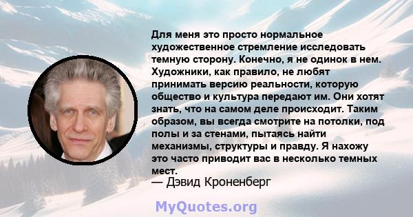 Для меня это просто нормальное художественное стремление исследовать темную сторону. Конечно, я не одинок в нем. Художники, как правило, не любят принимать версию реальности, которую общество и культура передают им. Они 