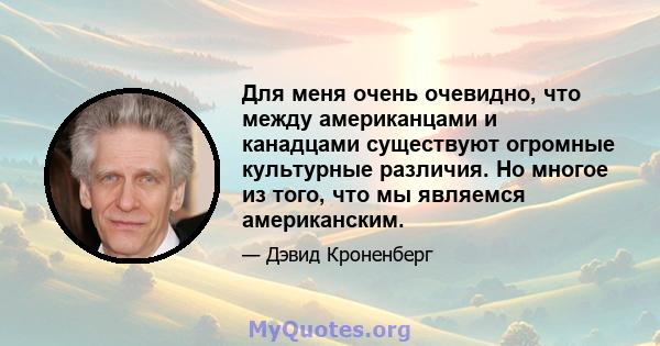 Для меня очень очевидно, что между американцами и канадцами существуют огромные культурные различия. Но многое из того, что мы являемся американским.