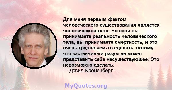 Для меня первым фактом человеческого существования является человеческое тело. Но если вы принимаете реальность человеческого тела, вы принимаете смертность, и это очень трудно чем-то сделать, потому что застенчивый