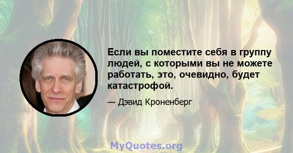 Если вы поместите себя в группу людей, с которыми вы не можете работать, это, очевидно, будет катастрофой.