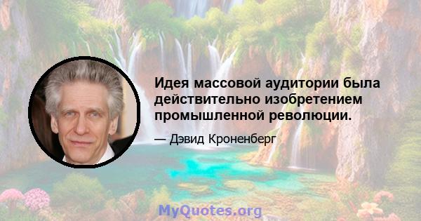 Идея массовой аудитории была действительно изобретением промышленной революции.