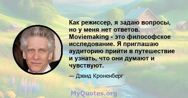 Как режиссер, я задаю вопросы, но у меня нет ответов. Moviemaking - это философское исследование. Я приглашаю аудиторию прийти в путешествие и узнать, что они думают и чувствуют.