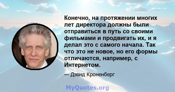 Конечно, на протяжении многих лет директора должны были отправиться в путь со своими фильмами и продвигать их, и я делал это с самого начала. Так что это не новое, но его формы отличаются, например, с Интернетом.