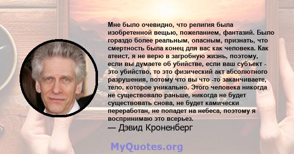 Мне было очевидно, что религия была изобретенной вещью, пожеланием, фантазий. Было гораздо более реальным, опасным, признать, что смертность была конец для вас как человека. Как атеист, я не верю в загробную жизнь,