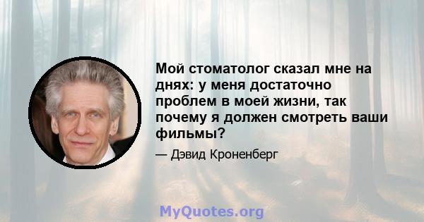 Мой стоматолог сказал мне на днях: у меня достаточно проблем в моей жизни, так почему я должен смотреть ваши фильмы?