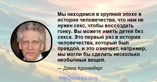 Мы находимся в крупной эпохе в истории человечества, что нам не нужен секс, чтобы воссоздать гонку. Вы можете иметь детей без секса. Это первый раз в истории человечества, который был правдой, и это означает, например,