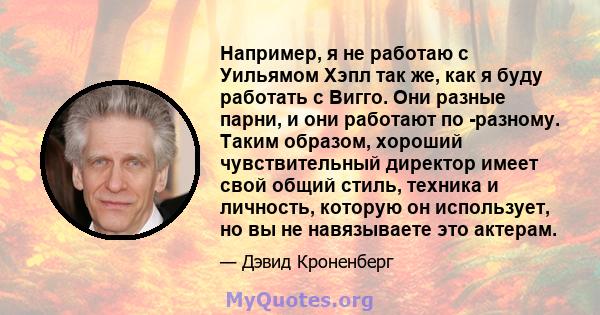 Например, я не работаю с Уильямом Хэпл так же, как я буду работать с Вигго. Они разные парни, и они работают по -разному. Таким образом, хороший чувствительный директор имеет свой общий стиль, техника и личность,