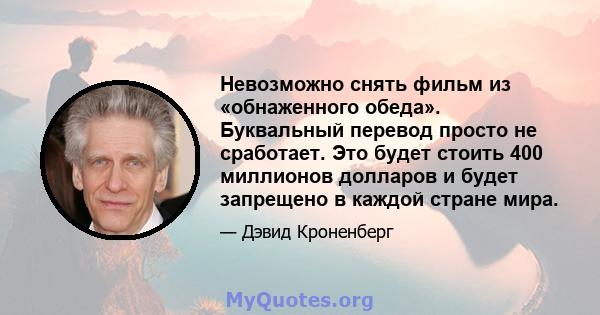 Невозможно снять фильм из «обнаженного обеда». Буквальный перевод просто не сработает. Это будет стоить 400 миллионов долларов и будет запрещено в каждой стране мира.