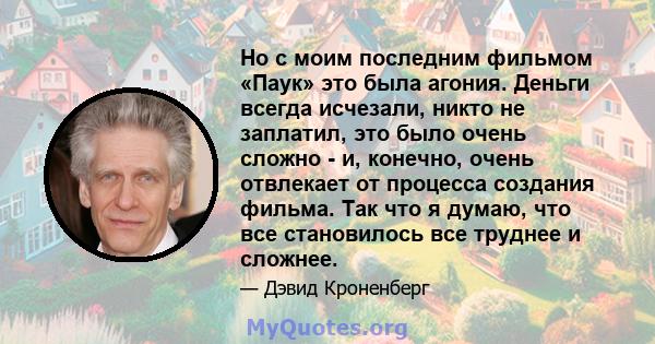 Но с моим последним фильмом «Паук» это была агония. Деньги всегда исчезали, никто не заплатил, это было очень сложно - и, конечно, очень отвлекает от процесса создания фильма. Так что я думаю, что все становилось все