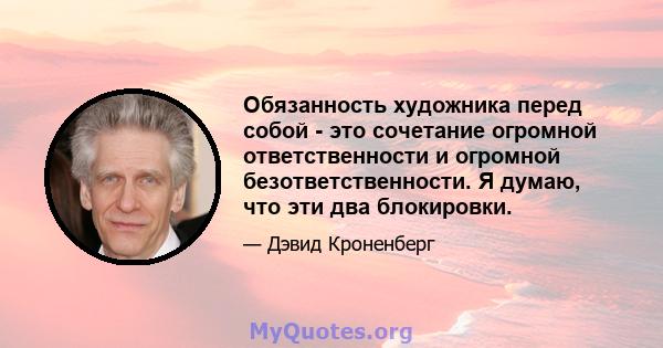 Обязанность художника перед собой - это сочетание огромной ответственности и огромной безответственности. Я думаю, что эти два блокировки.