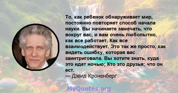 То, как ребенок обнаруживает мир, постоянно повторяет способ начала науки. Вы начинаете замечать, что вокруг вас, и вам очень любопытно, как все работает. Как все взаимодействует. Это так же просто, как видеть ошибку,