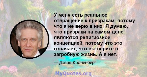 У меня есть реальное отвращение к призракам, потому что я не верю в них. Я думаю, что призраки на самом деле являются религиозной концепцией, потому что это означает, что вы верите в загробную жизнь. А я нет.